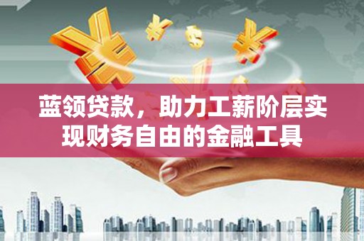 道滘蓝领贷款，助力工薪阶层实现财务自由的金融工具