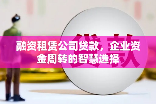 道滘融资租赁公司贷款，企业资金周转的智慧选择