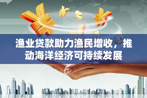 道滘渔业贷款助力渔民增收，推动海洋经济可持续发展