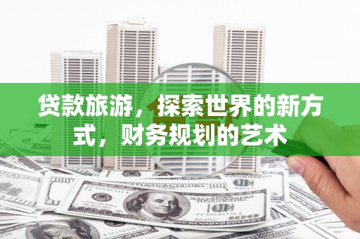 道滘贷款旅游，探索世界的新方式，财务规划的艺术