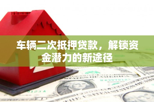 道滘车辆二次抵押贷款，解锁资金潜力的新途径