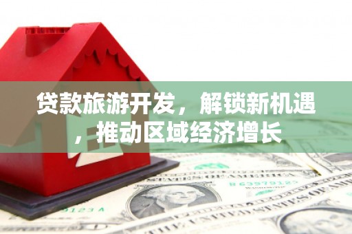 道滘贷款旅游开发，解锁新机遇，推动区域经济增长