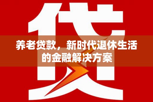 道滘养老贷款，新时代退休生活的金融解决方案